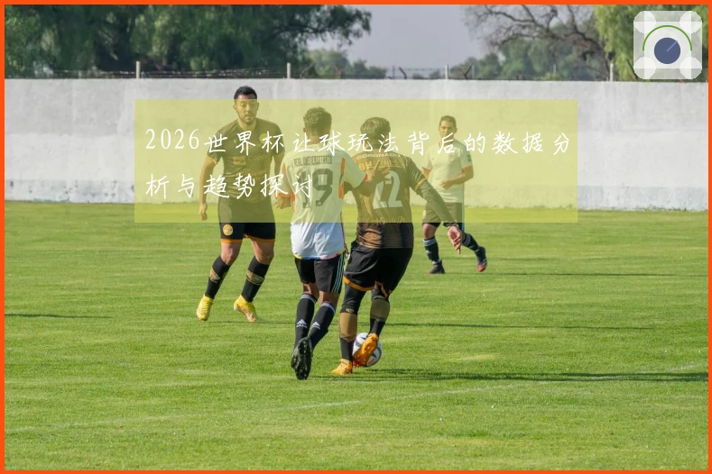 2026世界杯让球玩法背后的数据分析与趋势探讨
