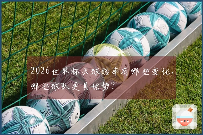2026世界杯买球赔率有哪些变化，哪些球队更具优势？