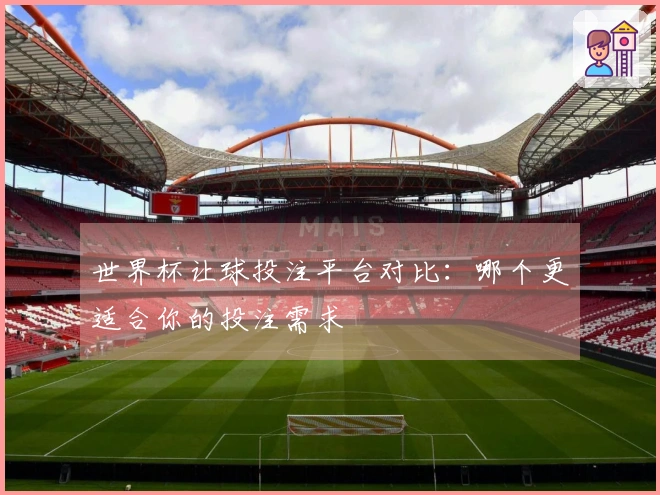 世界杯让球投注平台对比：哪个更适合你的投注需求