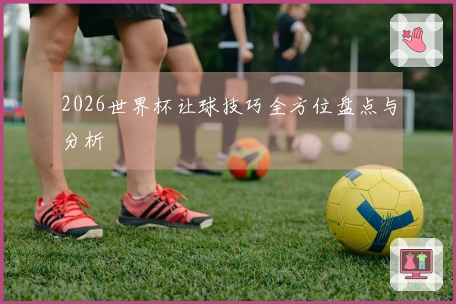 2026世界杯让球技巧全方位盘点与分析