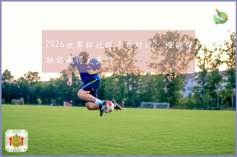 2026世界杯让球平台对比：谁能帮助你赢得更多吗