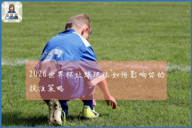 2026世界杯让球玩法如何影响你的投注策略
