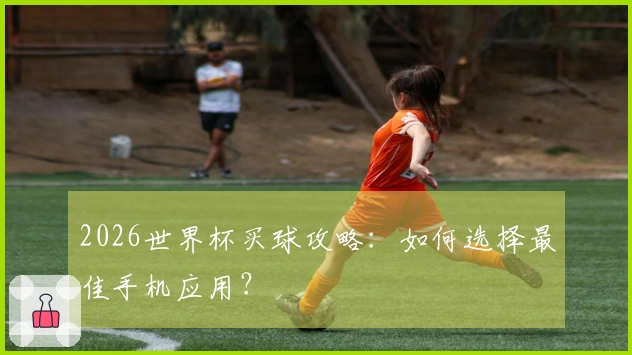 2026世界杯买球攻略：如何选择最佳手机应用？
