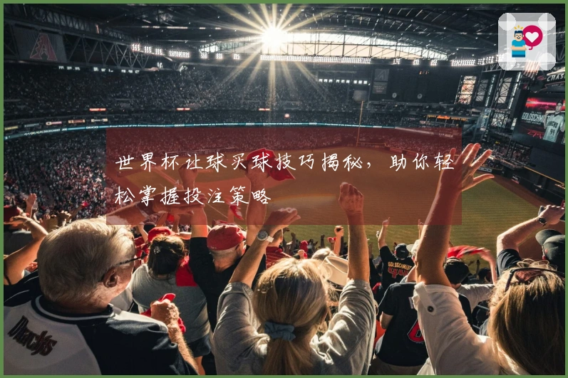 世界杯让球买球技巧揭秘，助你轻松掌握投注策略