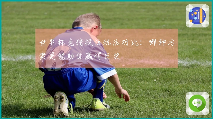 世界杯竞猜投注玩法对比：哪种方案更能助你赢得巨奖