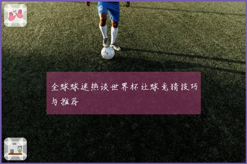 全球球迷热谈世界杯让球竞猜技巧与推荐