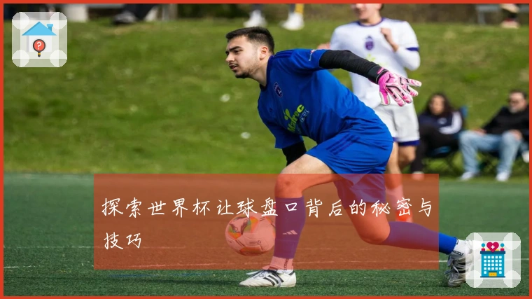 探索世界杯让球盘口背后的秘密与技巧