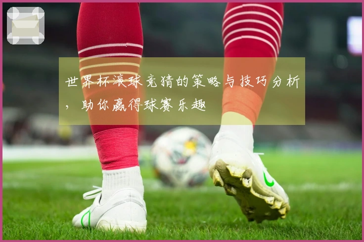 世界杯滚球竞猜的策略与技巧分析，助你赢得球赛乐趣