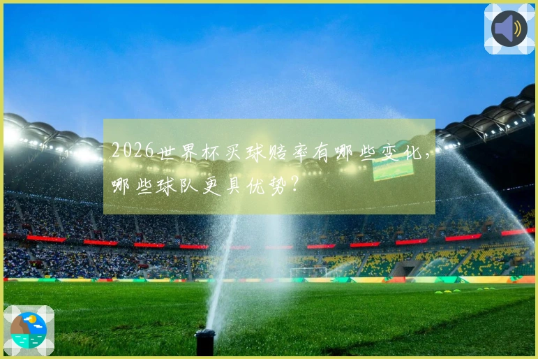 2026世界杯买球赔率有哪些变化，哪些球队更具优势？