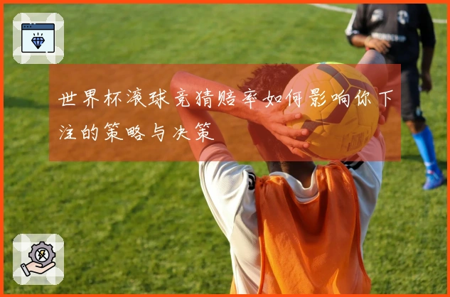 世界杯滚球竞猜赔率如何影响你下注的策略与决策