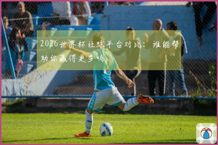2026世界杯让球平台对比：谁能帮助你赢得更多吗