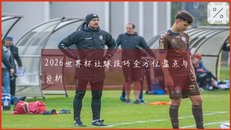 2026世界杯让球技巧全方位盘点与分析