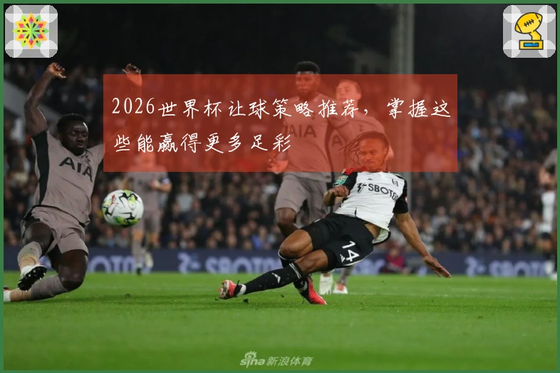 2026世界杯让球策略推荐，掌握这些能赢得更多足彩