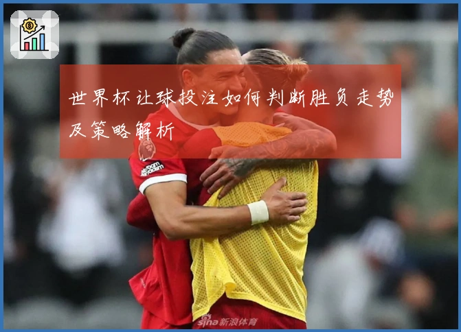 世界杯让球投注如何判断胜负走势及策略解析