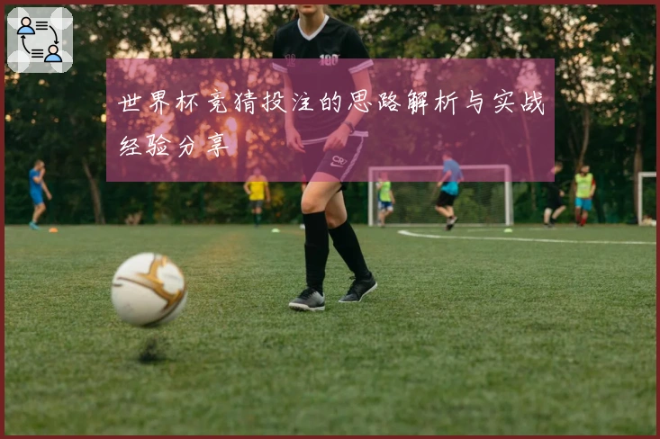 世界杯竞猜投注的思路解析与实战经验分享