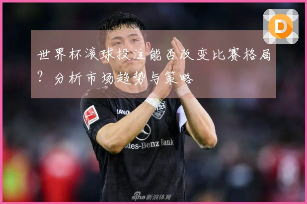 世界杯滚球投注能否改变比赛格局？分析市场趋势与策略