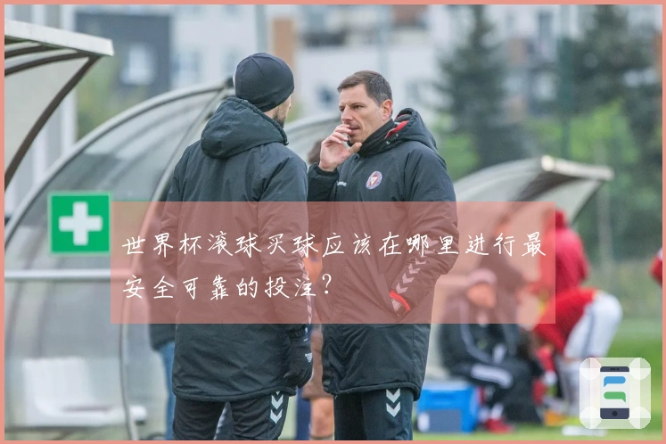 世界杯滚球买球应该在哪里进行最安全可靠的投注？