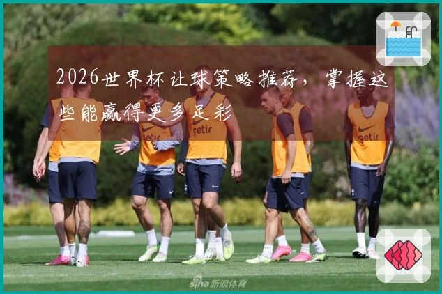 2026世界杯让球策略推荐，掌握这些能赢得更多足彩