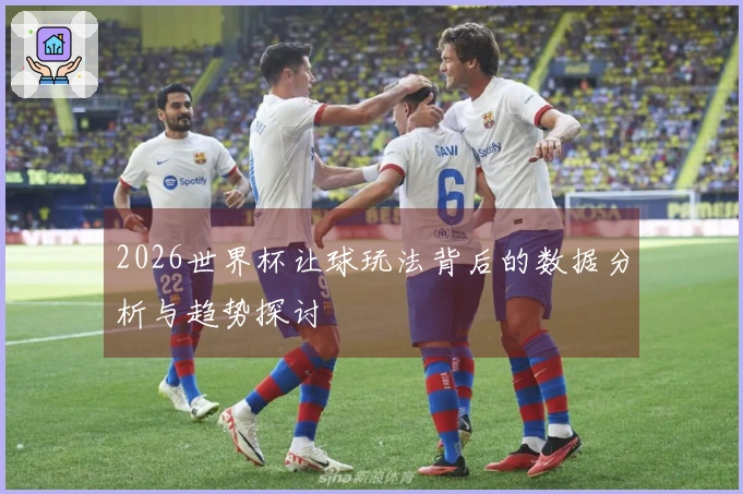 2026世界杯让球玩法背后的数据分析与趋势探讨