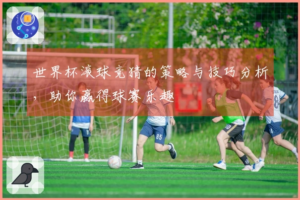 世界杯滚球竞猜的策略与技巧分析，助你赢得球赛乐趣