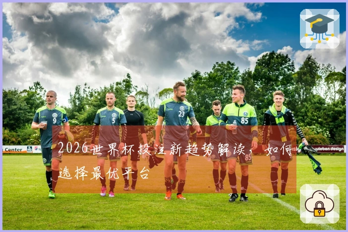 2026世界杯投注新趋势解读，如何选择最优平台