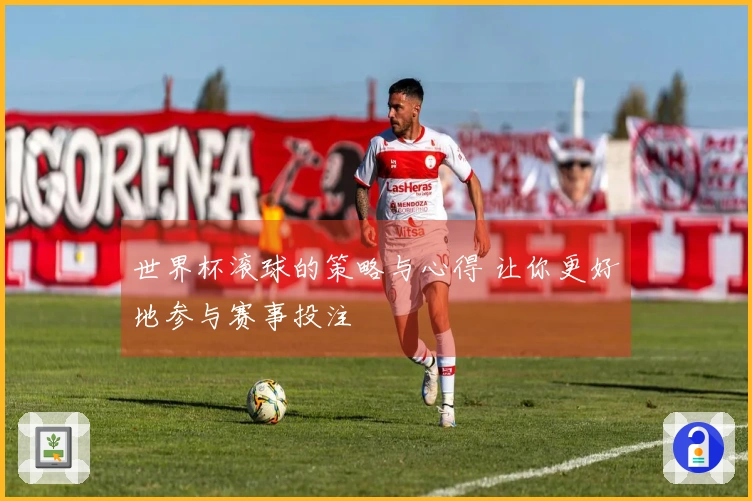 世界杯滚球的策略与心得 让你更好地参与赛事投注