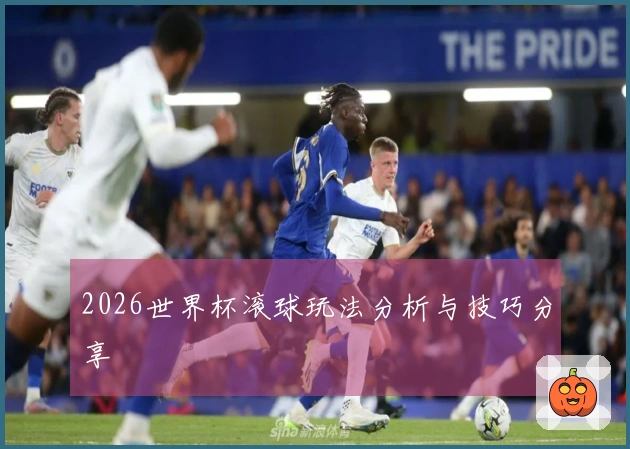 2026世界杯滚球玩法分析与技巧分享